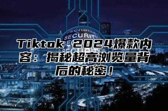 Tiktok 2024爆款内容：揭秘超高浏览量背后的秘密！