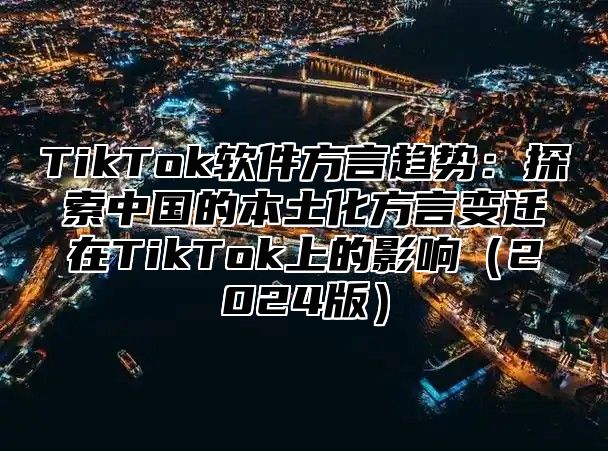 TikTok软件方言趋势：探索中国的本土化方言变迁在TikTok上的影响（2024版）