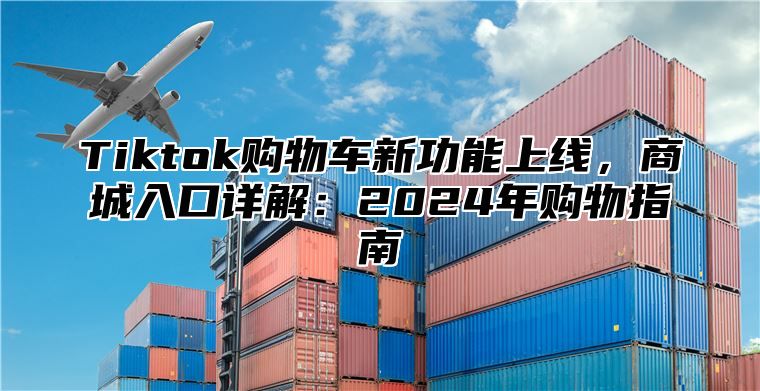 Tiktok购物车新功能上线，商城入口详解：2024年购物指南