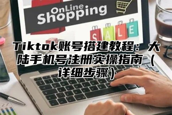 Tiktok账号搭建教程：大陆手机号注册实操指南（详细步骤）