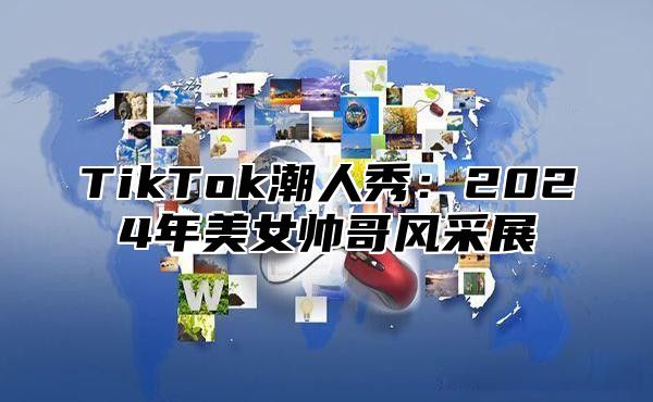 TikTok潮人秀：2024年美女帅哥风采展