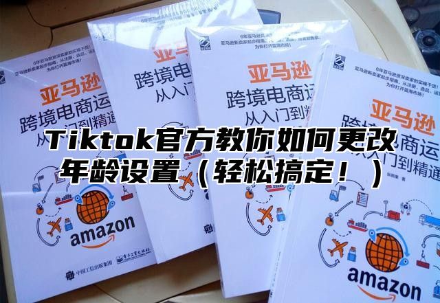 Tiktok官方教你如何更改年龄设置（轻松搞定！）