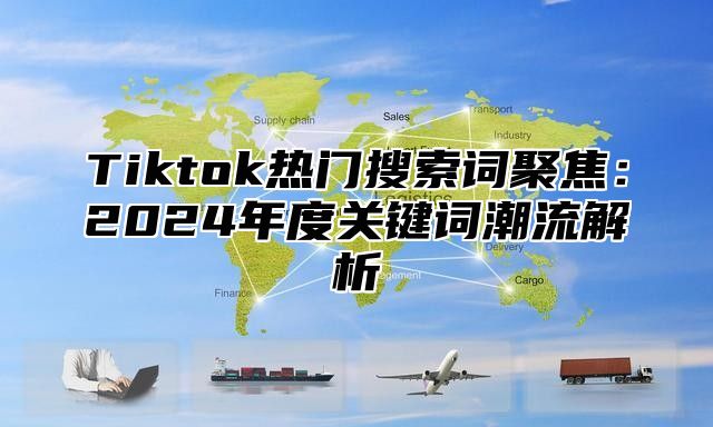 Tiktok热门搜索词聚焦：2024年度关键词潮流解析