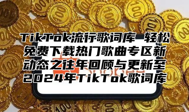 TikTok流行歌词库 轻松免费下载热门歌曲专区新动态之往年回顾与更新至2024年TikTok歌词库