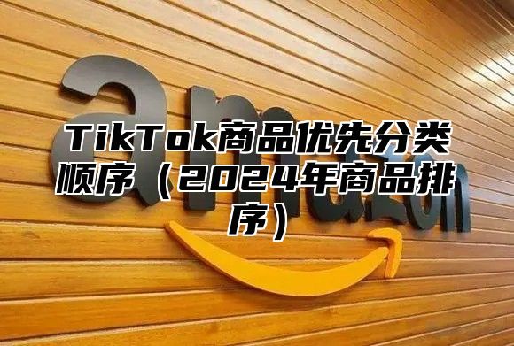 TikTok商品优先分类顺序（2024年商品排序）