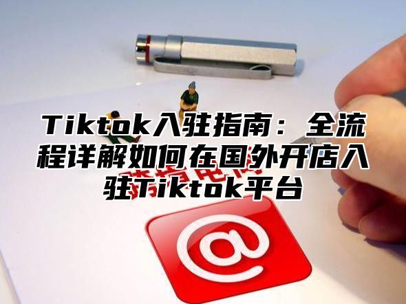 Tiktok入驻指南：全流程详解如何在国外开店入驻Tiktok平台