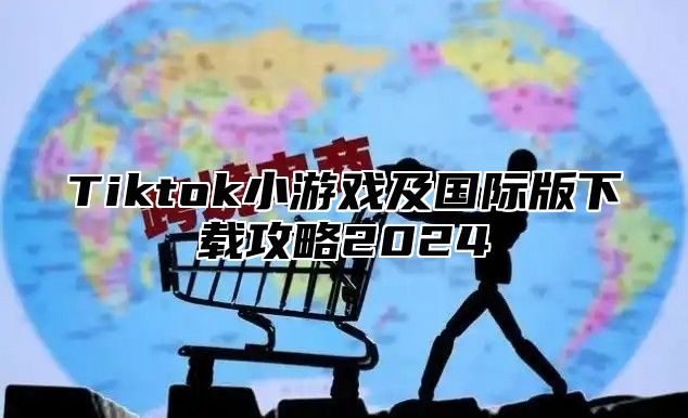 Tiktok小游戏及国际版下载攻略2024