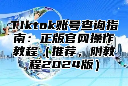 Tiktok账号查询指南：正版官网操作教程（推荐，附教程2024版）