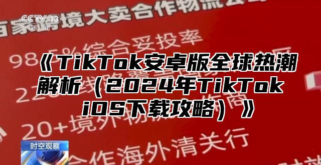 《TikTok安卓版全球热潮解析（2024年TikTok iOS下载攻略）》