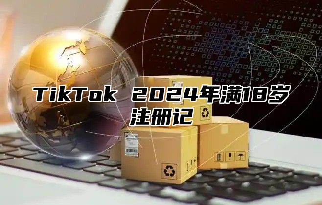 TikTok 2024年满18岁注册记