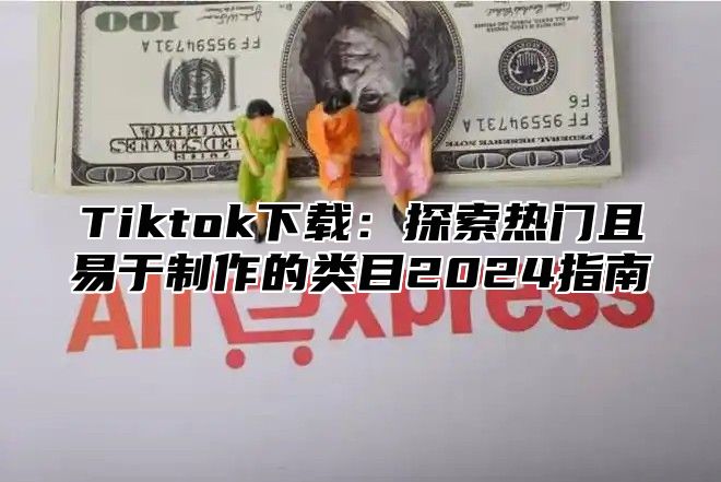 Tiktok下载：探索热门且易于制作的类目2024指南