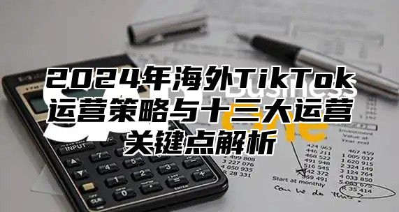 2024年海外TikTok运营策略与十三大运营关键点解析