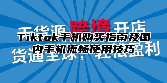 Tiktok手机购买指南及国内手机流畅使用技巧