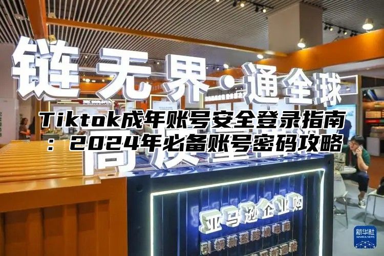 Tiktok成年账号安全登录指南：2024年必备账号密码攻略