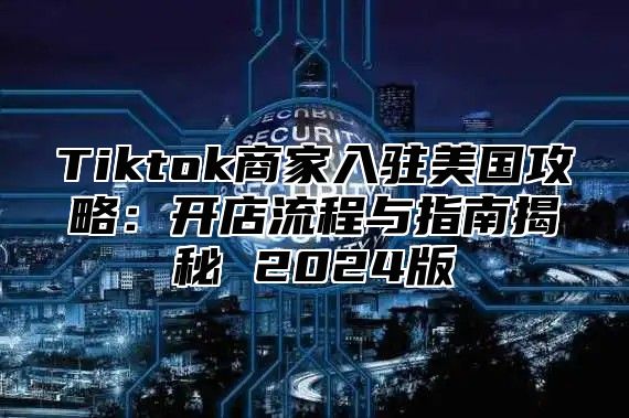 Tiktok商家入驻美国攻略：开店流程与指南揭秘 2024版