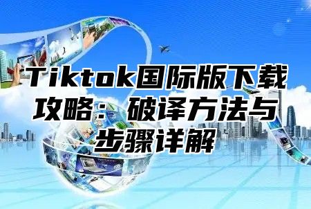 Tiktok国际版下载攻略：破译方法与步骤详解