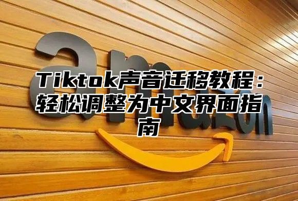 Tiktok声音迁移教程：轻松调整为中文界面指南