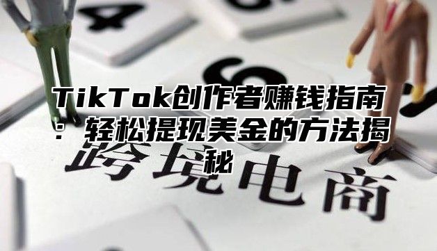 TikTok创作者赚钱指南：轻松提现美金的方法揭秘