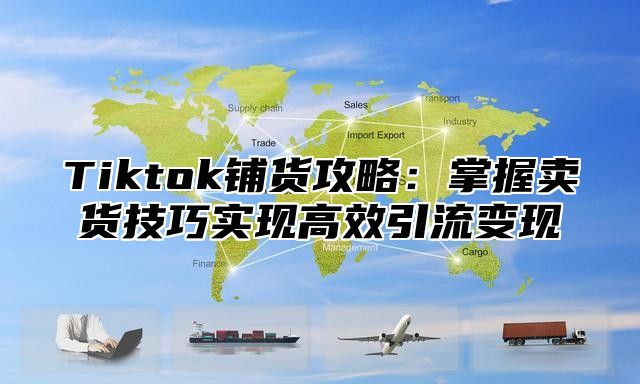 Tiktok铺货攻略：掌握卖货技巧实现高效引流变现