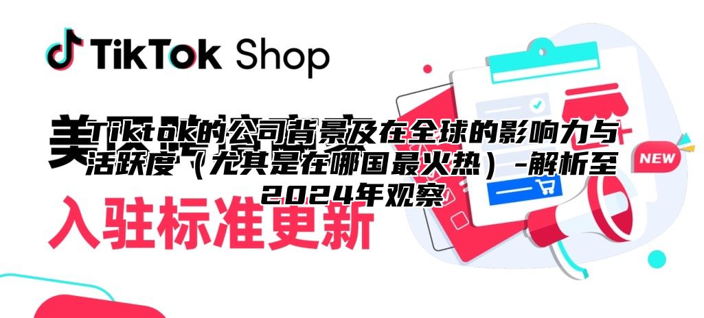 Tiktok的公司背景及在全球的影响力与活跃度（尤其是在哪国最火热）-解析至2024年观察