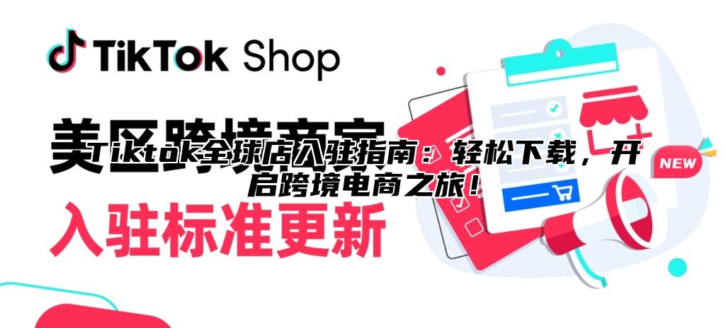 Tiktok全球店入驻指南：轻松下载，开启跨境电商之旅！