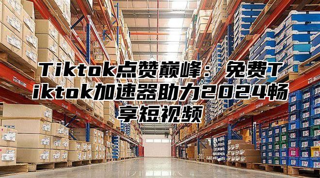 Tiktok点赞巅峰：免费Tiktok加速器助力2024畅享短视频