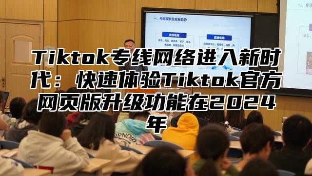 Tiktok专线网络进入新时代：快速体验Tiktok官方网页版升级功能在2024年