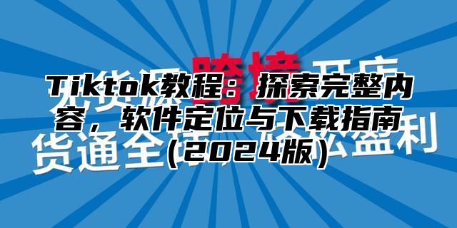 Tiktok教程：探索完整内容，软件定位与下载指南（2024版）