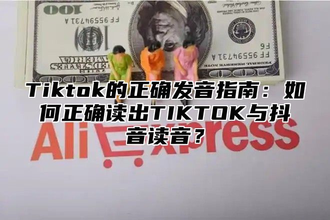 Tiktok的正确发音指南：如何正确读出TIKTOK与抖音读音？