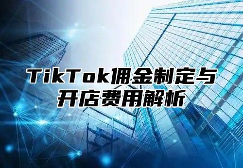 TikTok佣金制定与开店费用解析