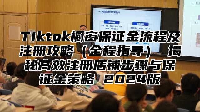 Tiktok橱窗保证金流程及注册攻略（全程指导） 揭秘高效注册店铺步骤与保证金策略 2024版