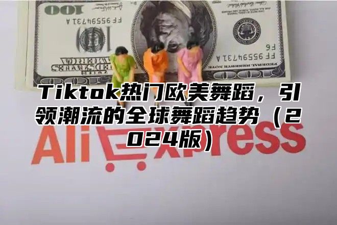 Tiktok热门欧美舞蹈，引领潮流的全球舞蹈趋势（2024版）