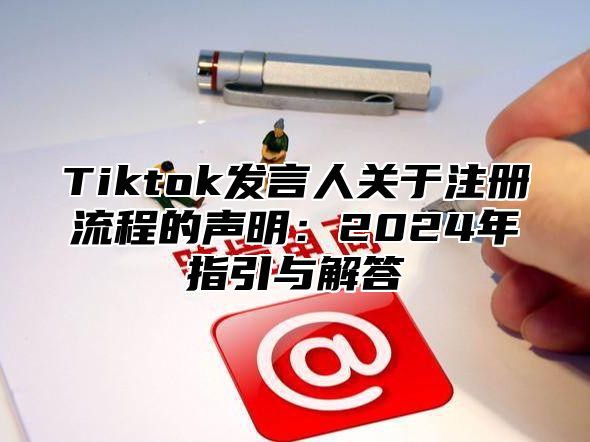 Tiktok发言人关于注册流程的声明：2024年指引与解答