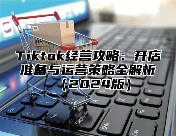 Tiktok经营攻略：开店准备与运营策略全解析（2024版）