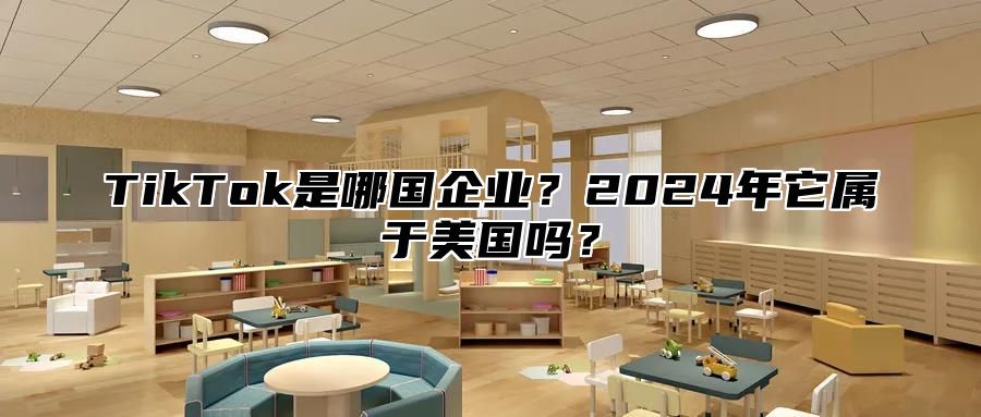 TikTok是哪国企业？2024年它属于美国吗？