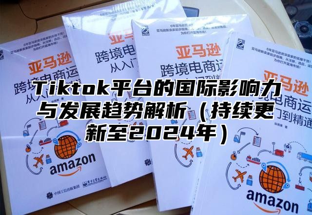 Tiktok平台的国际影响力与发展趋势解析（持续更新至2024年）