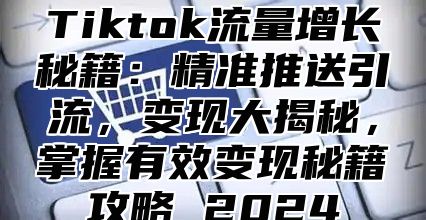 Tiktok流量增长秘籍：精准推送引流，变现大揭秘，掌握有效变现秘籍攻略 2024