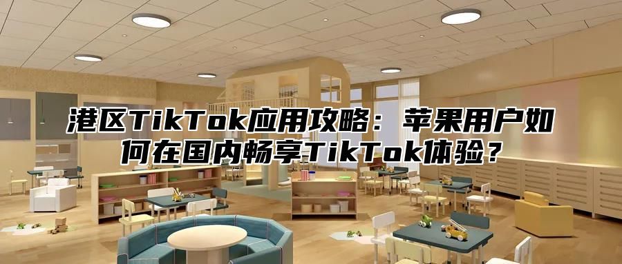 港区TikTok应用攻略：苹果用户如何在国内畅享TikTok体验？