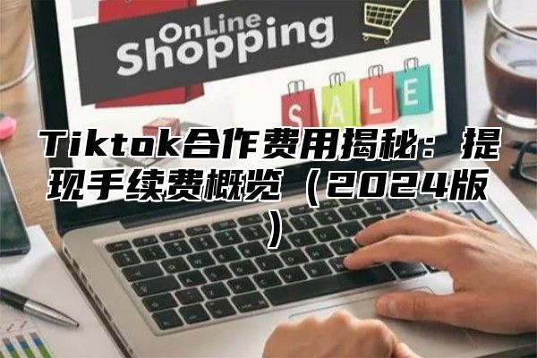 Tiktok合作费用揭秘：提现手续费概览（2024版）