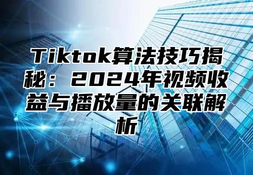 Tiktok算法技巧揭秘：2024年视频收益与播放量的关联解析