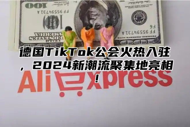 德国TikTok公会火热入驻，2024新潮流聚集地亮相！