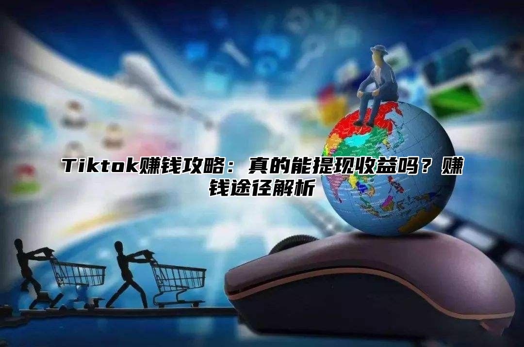 Tiktok赚钱攻略：真的能提现收益吗？赚钱途径解析