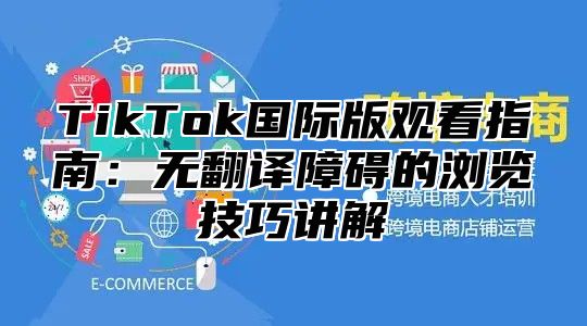 TikTok国际版观看指南：无翻译障碍的浏览技巧讲解