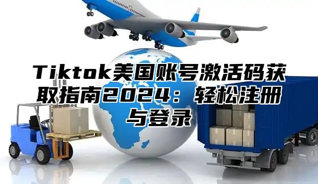 Tiktok美国账号激活码获取指南2024：轻松注册与登录