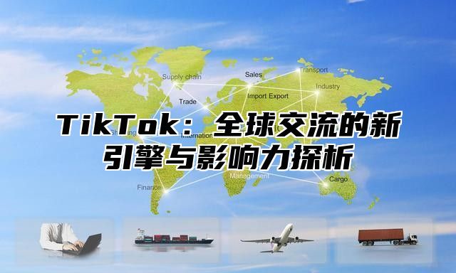 TikTok：全球交流的新引擎与影响力探析