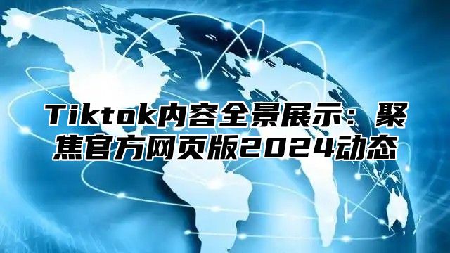 Tiktok内容全景展示：聚焦官方网页版2024动态