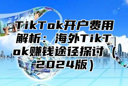 TikTok开户费用解析：海外TikTok赚钱途径探讨（2024版）