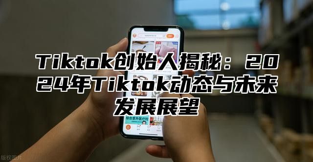 Tiktok创始人揭秘：2024年Tiktok动态与未来发展展望