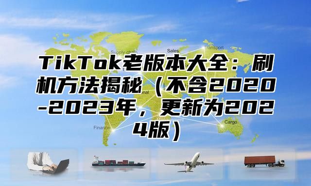 TikTok老版本大全：刷机方法揭秘（不含2020-2023年，更新为2024版）