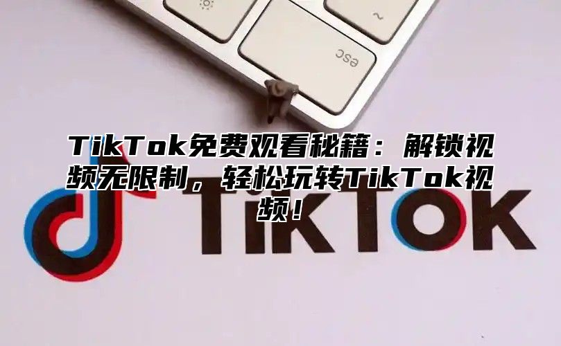 TikTok免费观看秘籍：解锁视频无限制，轻松玩转TikTok视频！